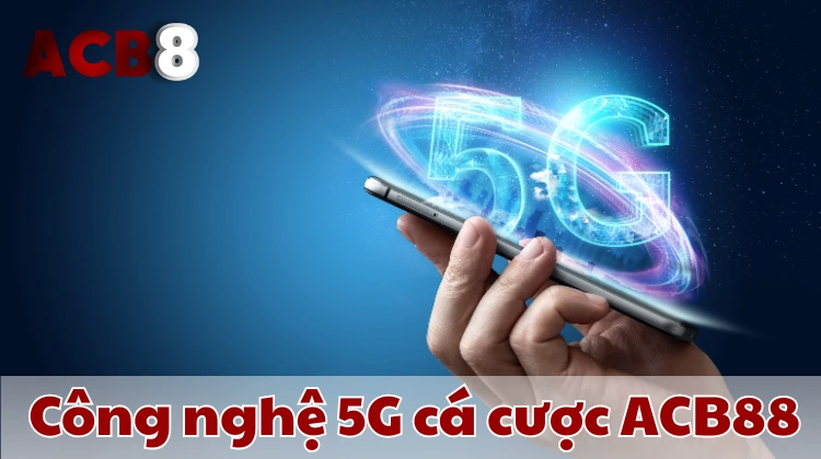 Công nghệ 5G nâng tầm trải nghiệm cá cược trên ACB8.