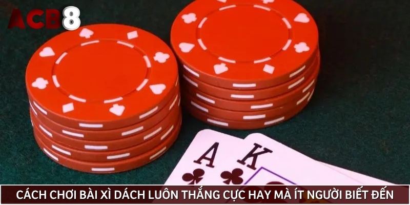 Cách chơi bài xì dách luôn thắng cực hay mà ít người biết đến