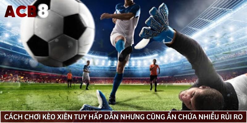 Cách chơi kèo xiên tuy hấp dẫn nhưng cũng ẩn chứa nhiều rủi ro